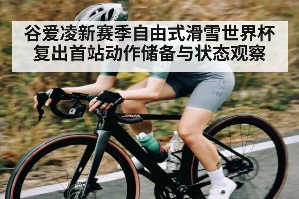 谷爱凌新赛季自由式滑雪世界杯复出首站动作储备与状态观察(kaiyun)